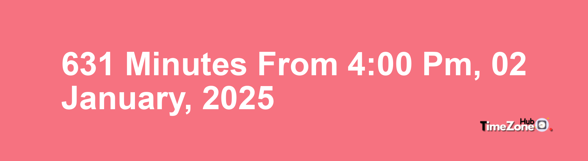 631 Minutes from 4:00 PM, 02 January, 2025 